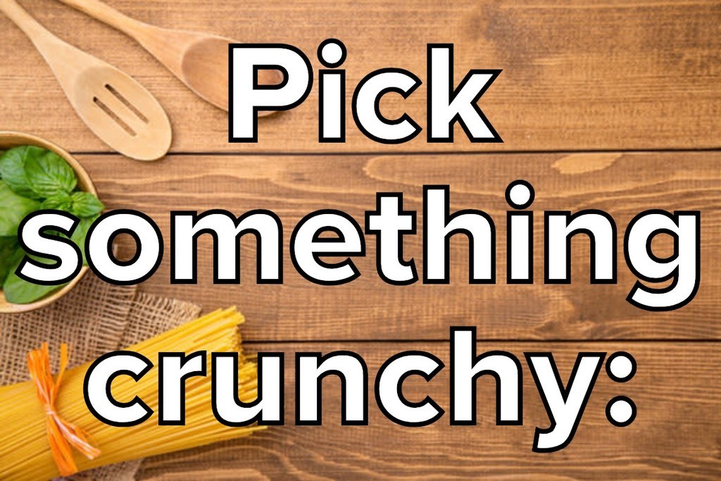 Pick something crunchy: