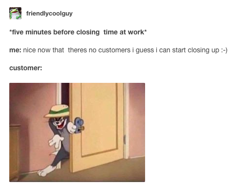 The text, &quot;*5 minutes before closing time at work* me: nice now that there&#x27;s no customers I guess I can start closing up :-)&quot; as grinning cartoon character opens a door to enter a room