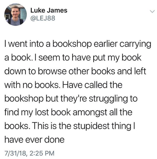 Person complains about going into a bookstore with a book, putting it down, browsing, and then leaving without it, and now the people at the store can&#x27;t find his book among all the other books
