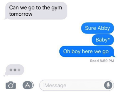 Person responds to the text &quot;Can we go to the gym tomorrow&quot; with &quot;Sure Abby&quot; instead of &quot;Sure Baby&quot; and then texts &quot;Oh boy here we go&quot;