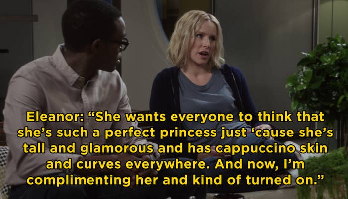 Eleanor telling Chidi, &quot;She wants everyone to think she&#x27;s such a perfect princess just &#x27;cause she&#x27;s tall and glamorous and has cappuccino skin and curves everywhere. And now, I&#x27;m complimenting her and kind of turned on.&quot;
