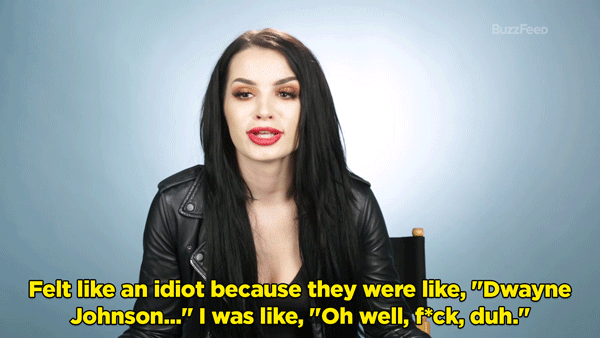 Paige: It was at WrestleMania 2014. Someone came up to me and they were like, "Hey! DJ wants to speak to you." So I was like, "Who's that?" Felt like an idiot because they were like, "Dwayne Johnson..." I was like, "Oh well, f*ck, duh."