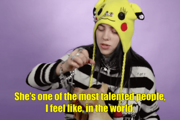 Billie Eilish: Bro, she's so cool. Bro, she's so cute. She's so talented. She's one of the most talented people, I think, in the world. I'm not gonna even say "female," 'cause people be like, "oNe Of ThE mOsT tAlEnTeD fEmAlEs." Nah, that bitch is a talented fucking God.