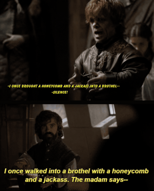 "Tyrion's started this story, 'I once brought a jackass and a honeycomb into a brothel...' twice now, and we still haven't heard how it ends."—whatelseinlife