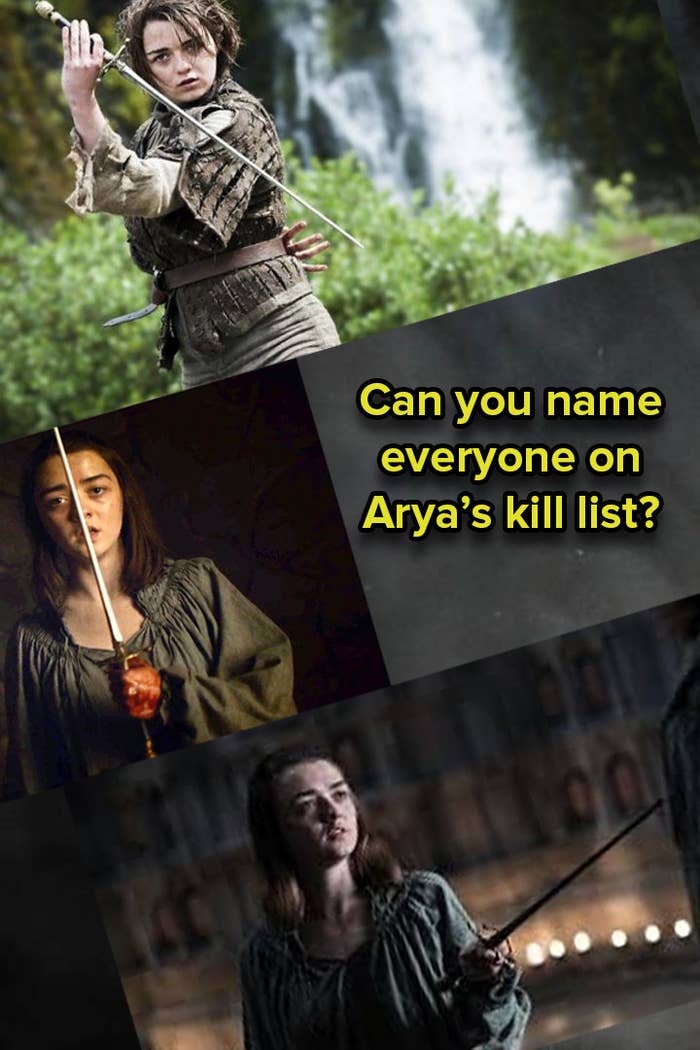 Alright, Throners. Remember Arya's lil' ol' revenge/kill list that she's had since WAY back in the early seasons? Well, time to see if you remember all of those names. Just so you know, first names and nicknames are OK for this quiz, but if you want to type out the person's full name, then go off, I guess. And no, Daenerys isn't on this list...YET! You have two minutes. So, go!