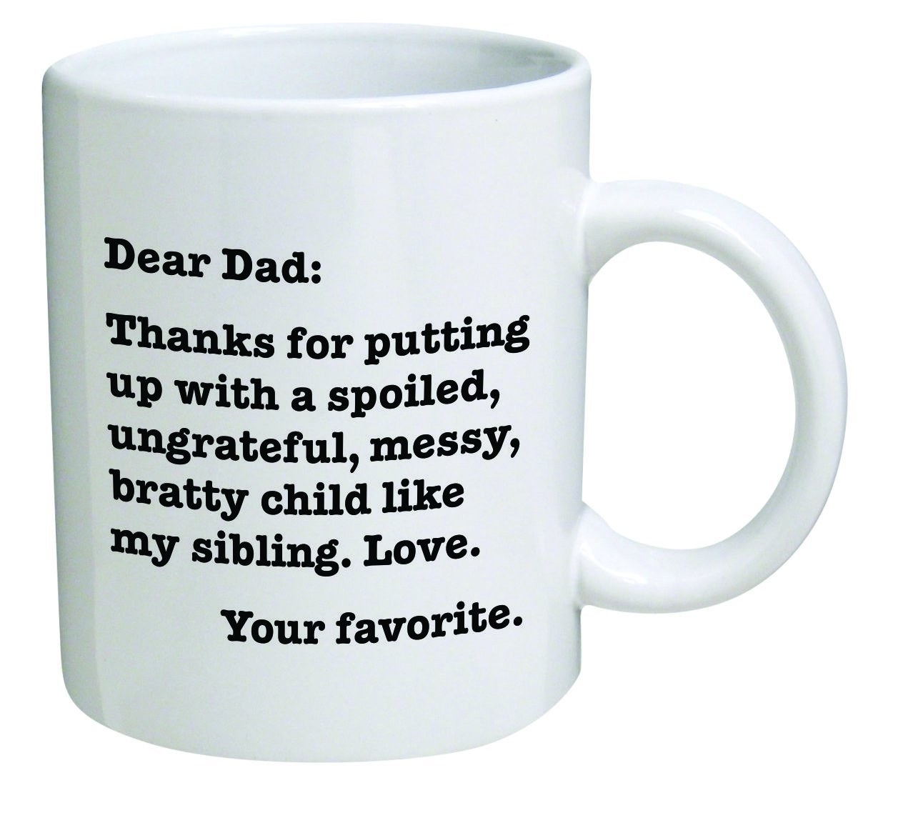 White coffee mug that says, &quot;Dear Dad: Thanks for putting up with a spoiled, ungrateful, mess, bratty child like my sibling. Love. Your favorite.&quot; 