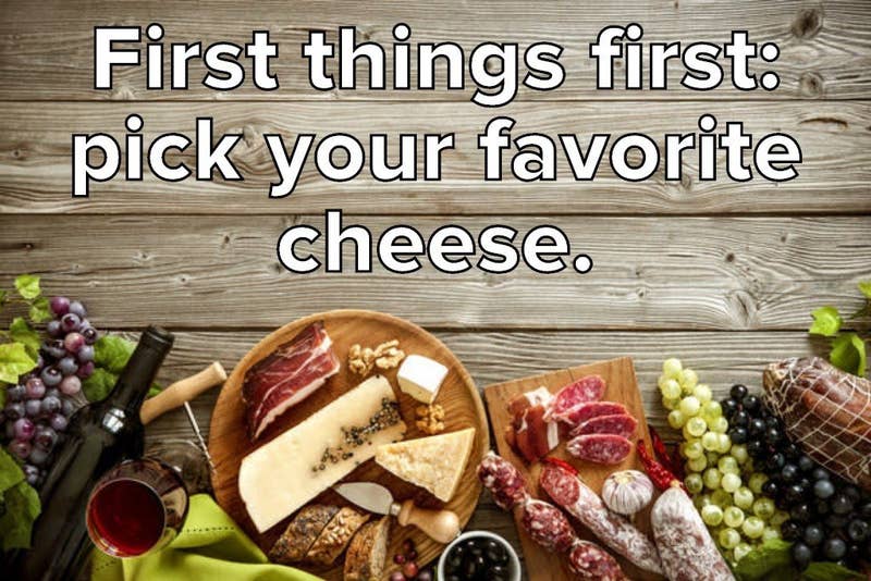 First things first: pick your favorite cheese.<br /><br /><br /><br />