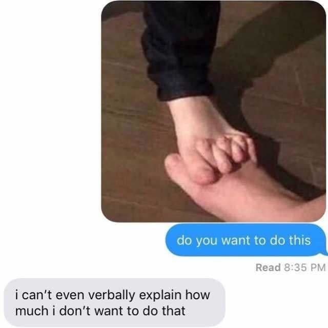 person sending a photo of two feet interlocking at the toes and asking of they want to do this, and the person says they can&#x27;t explain how much they don&#x27;t want to do that