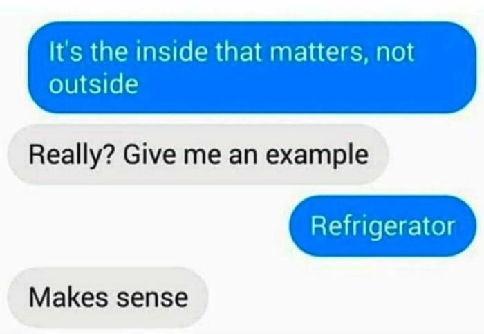 Person saying it&#x27;s the inside that matters and they say an example of that is a fridge