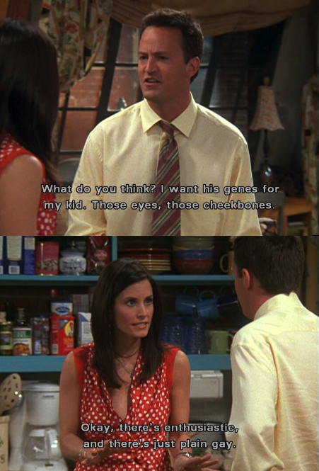 Monica says there&#x27;s enthusiastic and then there&#x27;s just plain gay when Chandler says he wants his genes for his kid: those eyes, those cheekbones