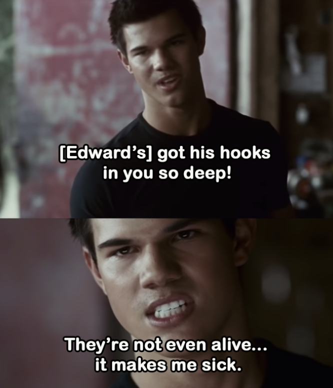 Jacob: &quot;[Edward&#x27;s] got his hooks in you so deep! They&#x27;re not even alive... It makes me sick.&quot;