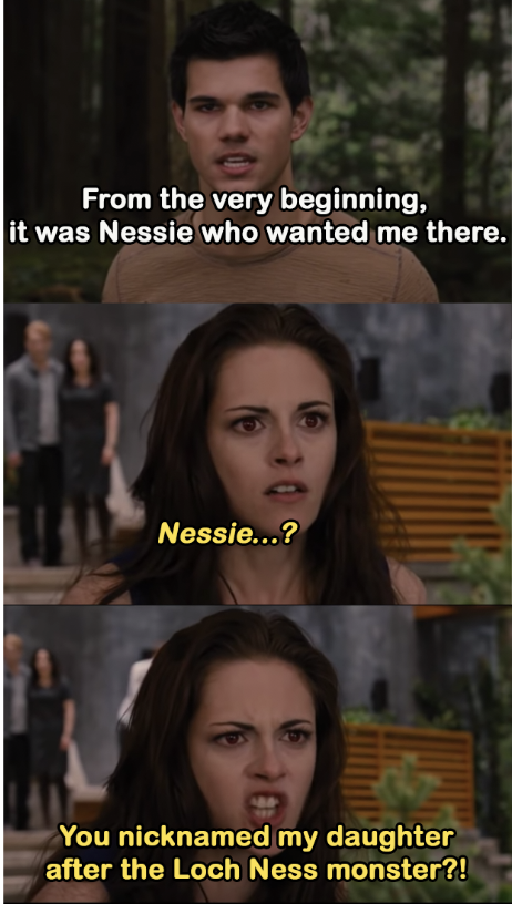 Bella to Jacob: &quot;Nessie? You nicknamed my daughter after the Loch Ness Monster?!&quot;