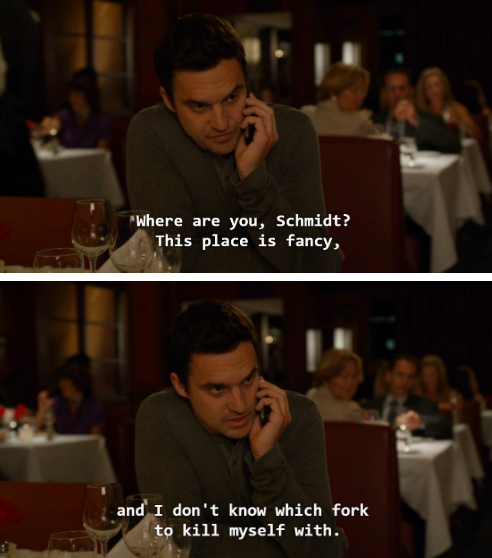Nick Miller from New Girl saying &quot;Where are you, Schmidt? This place is fancy, and I don&#x27;t know which fork to kill myself with.&quot;