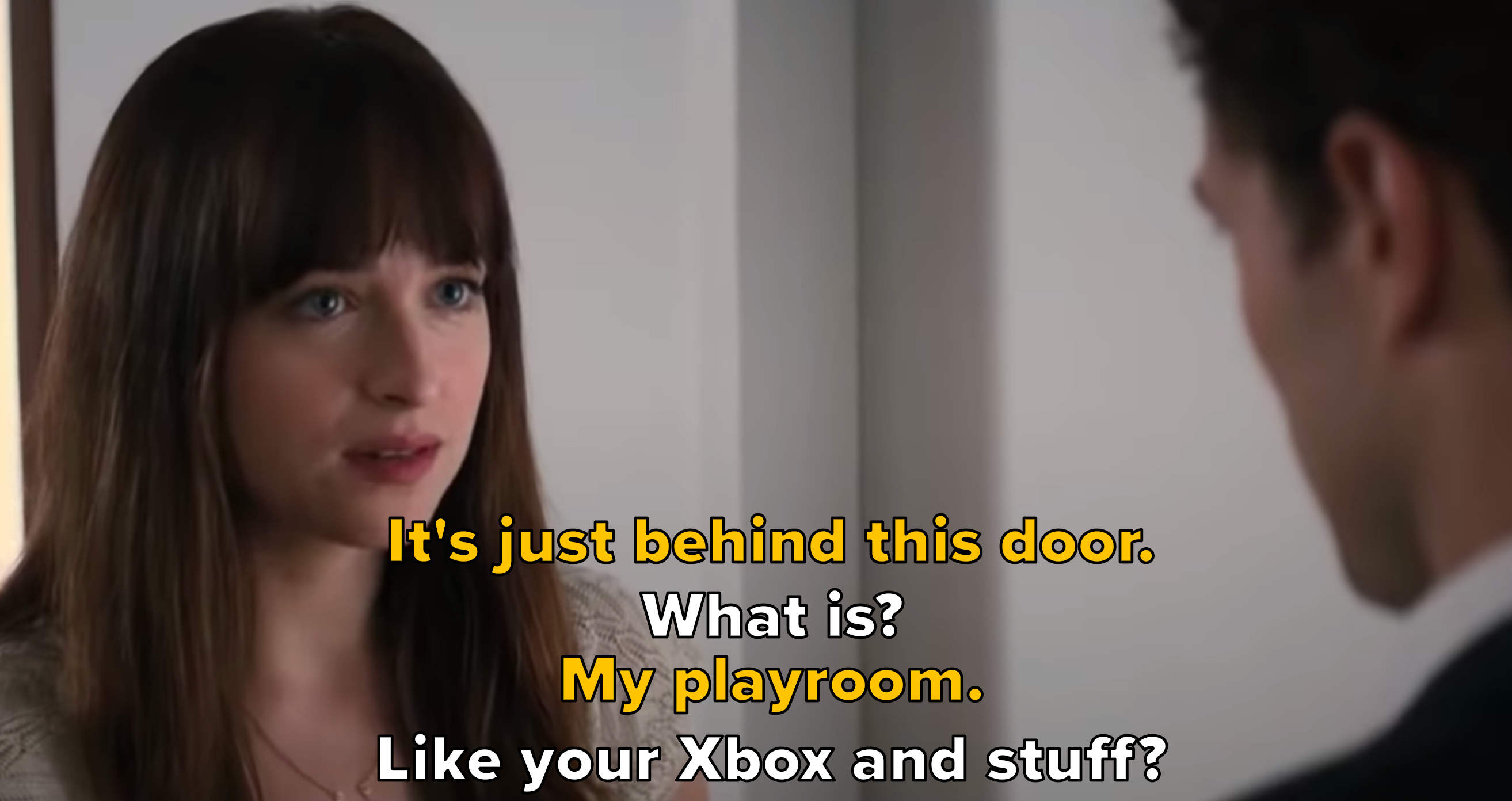 It's just behind this door. / What is? / My playroom. / Like your Xbox and stuff?