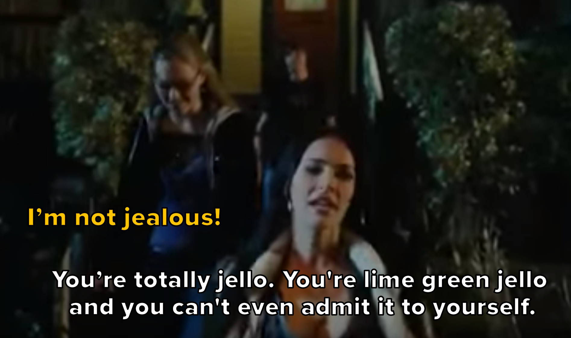 needy: I&#x27;m not jealous. Jennifer: You&#x27;re totally jello. You&#x27;re lime green jello and you can&#x27;t even admit it to yourself.
