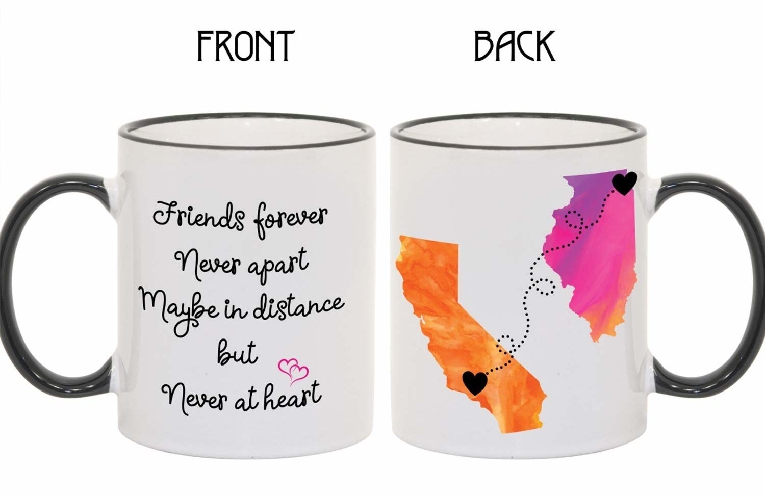 the front of the mug says &quot;friends forever, never apart, maybe in distance, but never in heart&quot; and the back has two colorful states on it with black hearts on each one and a dotted line connecting them 