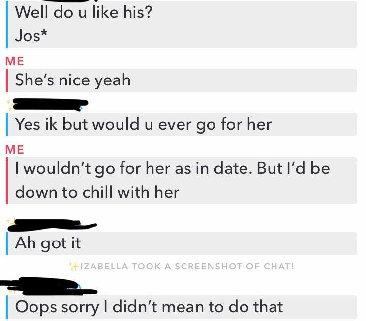 After person is asked if they&#x27;d ever go for someone, they say &quot;I wouldn&#x27;t date her, but I&#x27;d be down to chill with her,&quot; and a notice appears that &quot;Izabella took a screenshot of chat&quot; and the text &quot;Oops, sorry, I didn&#x27;t mean to do that&quot;