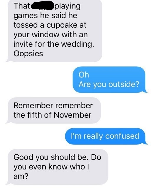 The person says they thought someone threw a cupcake at the recipient&#x27;s window with an invite to the wedding, then says &quot;remember remember the fifth of November&quot;; the recipient is getting even more confused