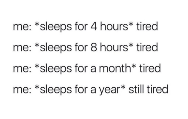 Text discussing tiredness regardless of sleep duration: &quot;me: *sleeps for 4 hours* tired, me: *sleeps for 8 hours* tired, me: *sleeps for a month* tired, me: *sleeps for a year* still tired.&quot;