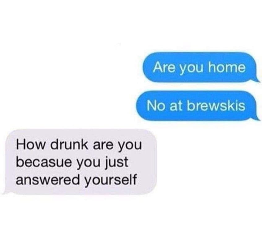 Text message that reads, &quot;Are you home No at brewskis&quot; and then &quot;How drunk are you because you just answered yourself&quot;