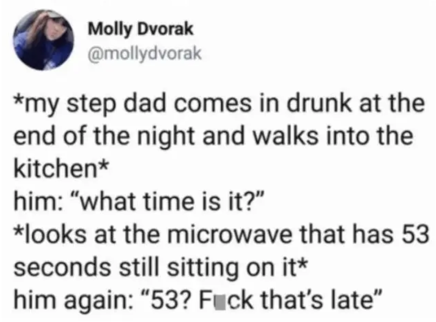 Tweet reading, &quot;*my step dad comes in drunk at the end of the night and walks into the kitchen* him: &#x27;what time is it?&#x27; *looks at the microwave that has 53 seconds still sitting on it* him again: &#x27;53? Fuck that&#x27;s late&#x27;&quot;