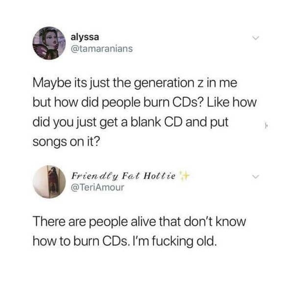 tweet reading maybe its just the gen z in me but how did people burn cds and a reply that reads there are people alive that don&#x27;t know how to burn cds. i&#x27;m so old