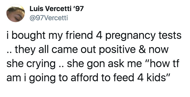 tweet reading i bought my friend 4 pregnancy tests they all came out positive and now she&#x27;s crying and saying how am i going to afford to feed 4 kids