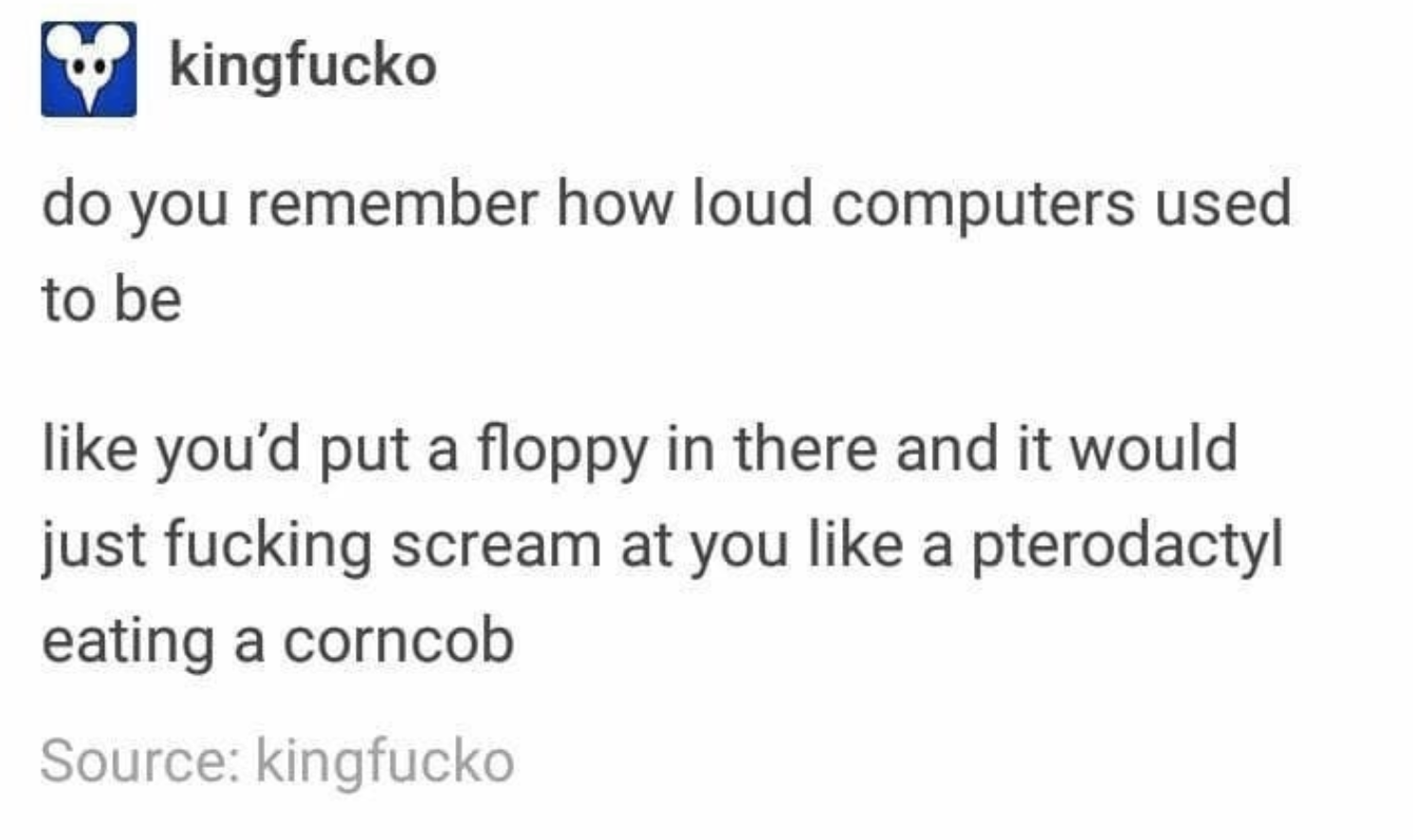 Tumblr post reading, &quot;Do you remember how loud computers used to be. Like you&#x27;d put a floppy in there and it was just fucking scream&quot;