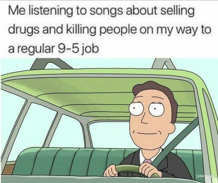Meme of a man driving to work with text that reads, &quot;Me listening to songs about selling drugs and killing people on my way to my regular 9-5 job.&quot;