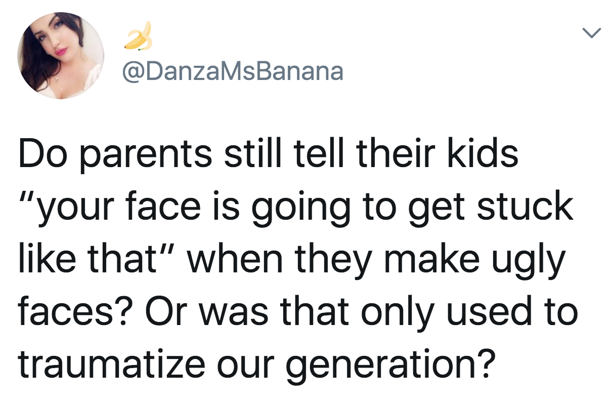 tweet reading Do parents still tell their kids “your face is going to get stuck like that” when they make ugly faces? Or was that only used to traumatize our generation?
