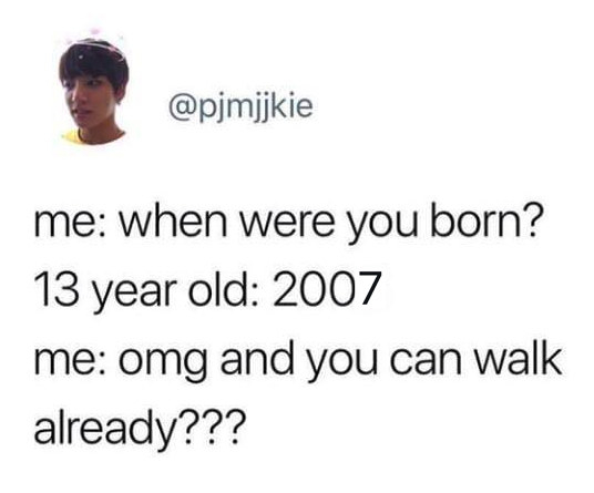 Tweet reading, &quot;When were you born? 13 year old: 2007 Me: omg and you can walk already&quot;