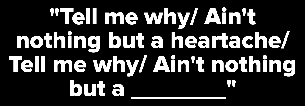 Guess the song title.. Tell me why Ain't nothin' but a heartache Tell me  why Ain't nothin' but a mistake Tell me why I never wanna hear you say I  want