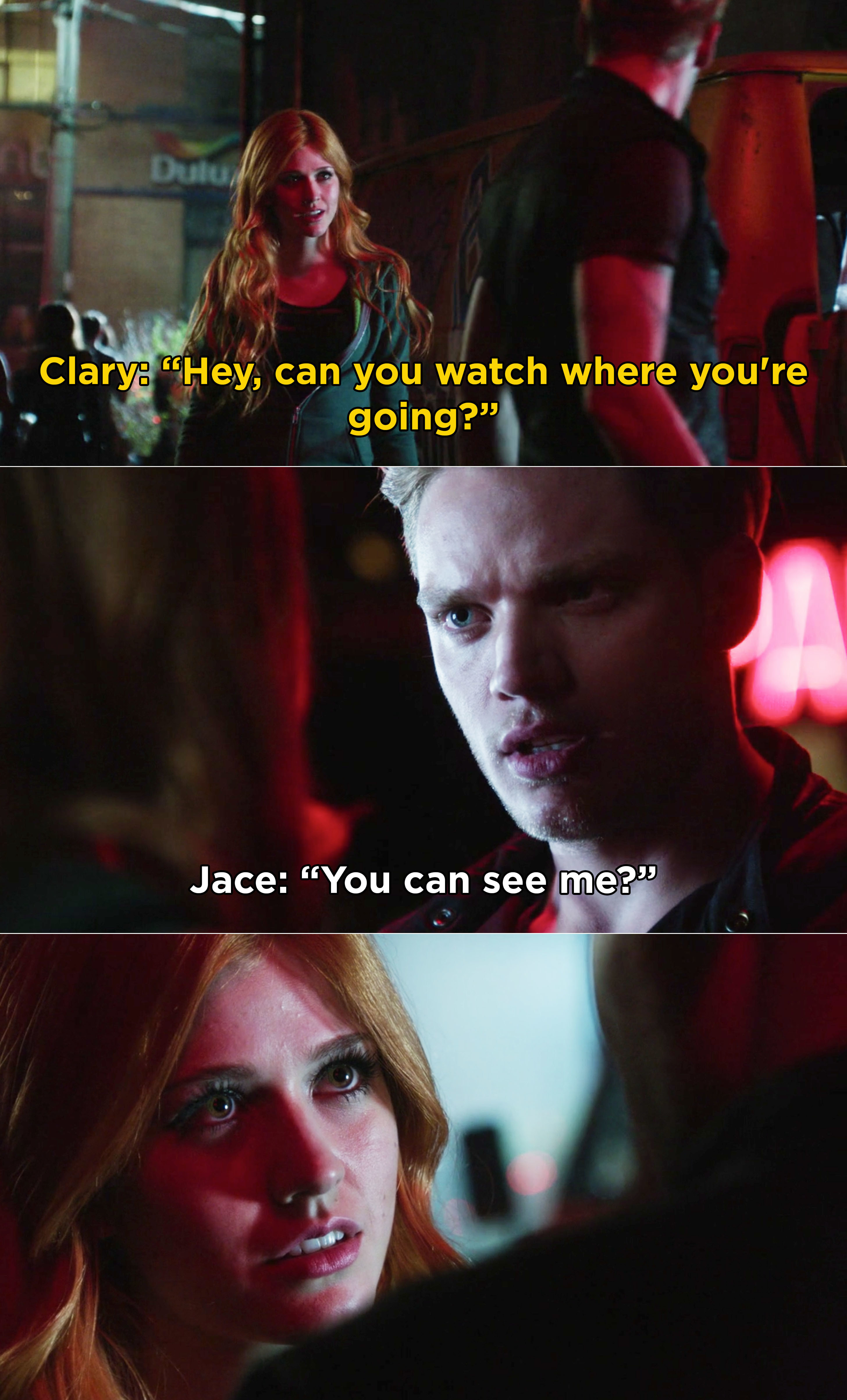 Clary bumping into Jace in the first episode, and Jace saying, &quot;You can see me?&quot;