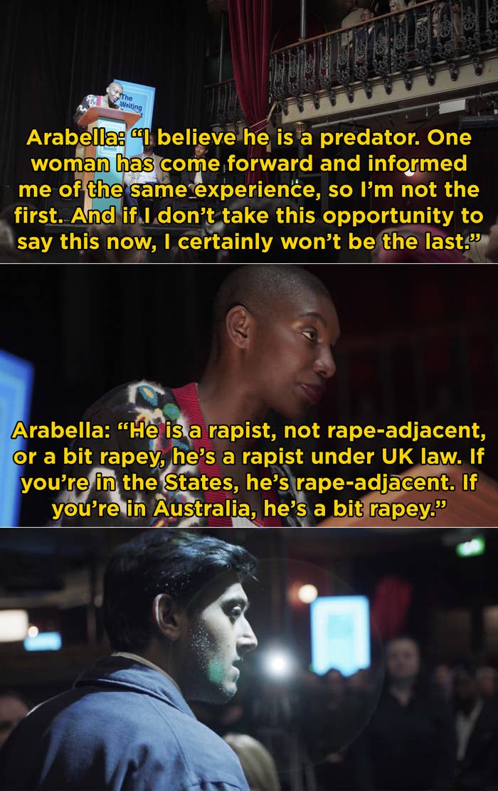 Arabella talking at the writing conference and saying "He is a rapist, not rape-adjacent, or a bit rapey, he's a rapist under UK law"