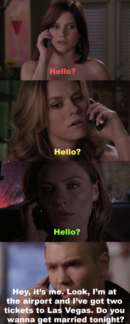 Brooke, Peyton, and Lindsay answering the phone and saying &quot;hello?&quot;, then Lucas saying &quot;hey, it&#x27;s me. Look, I&#x27;m at the airport and I&#x27;ve got 2 tickets to Las Vegas. Do you wanna get married tonight?&quot; but you don&#x27;t know which he&#x27;s talking to.