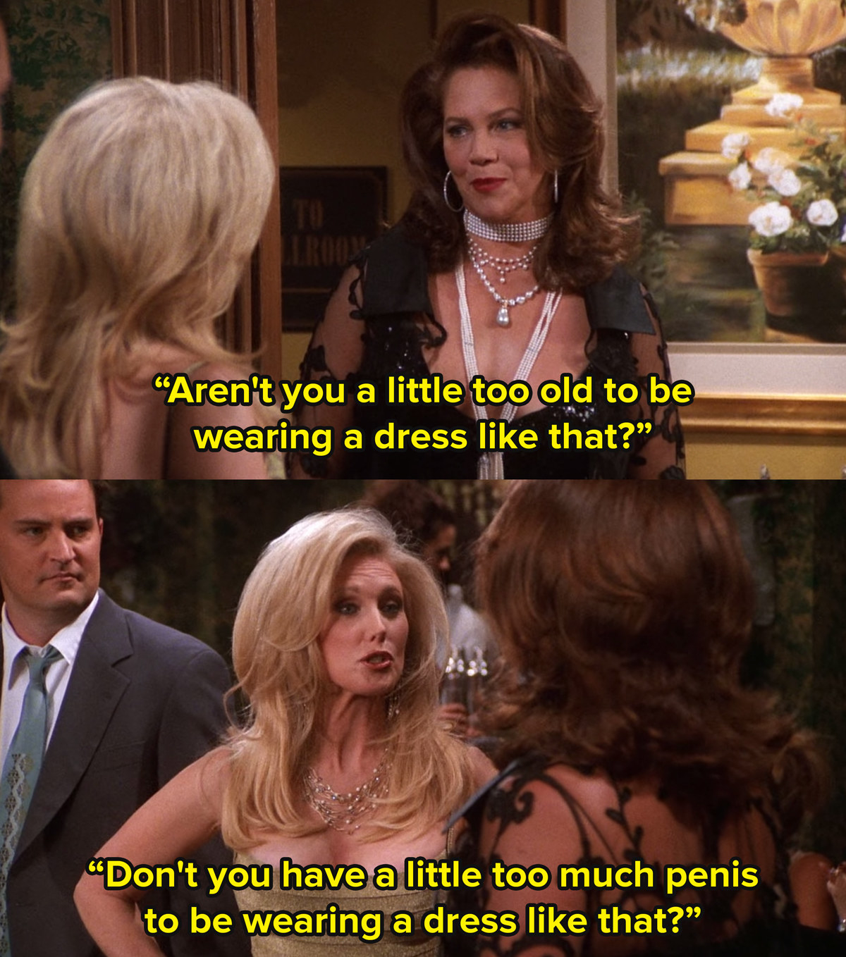 Chandler from Friends&#x27;s dad, who presents as female, sees Chandler&#x27;s mum and says aren&#x27;t you a little old to be wearing a dress like that? She replies don&#x27;t you have a little too much penis to be wearing a dress like that
