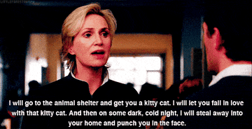 Sue telling Will &quot;I will go to the animal shelter and get you a kitty cat. I will let you fall in love with that kitty cat. And then on some dark, cold night, I will steal away into your home and punch you in the face&quot;