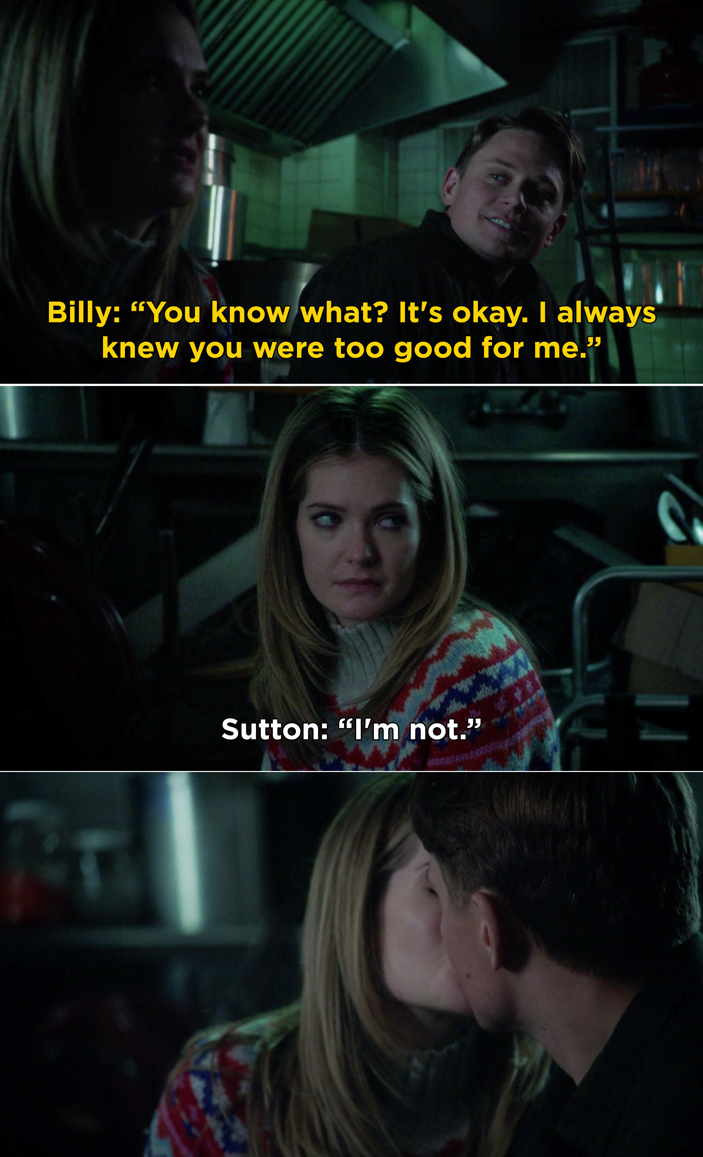 Billy telling Sutton, &quot;You know what? It&#x27;s okay. I always knew you were too good for me.&quot; Then, Sutton responding, &quot;I&#x27;m not&quot; before kissing Billy