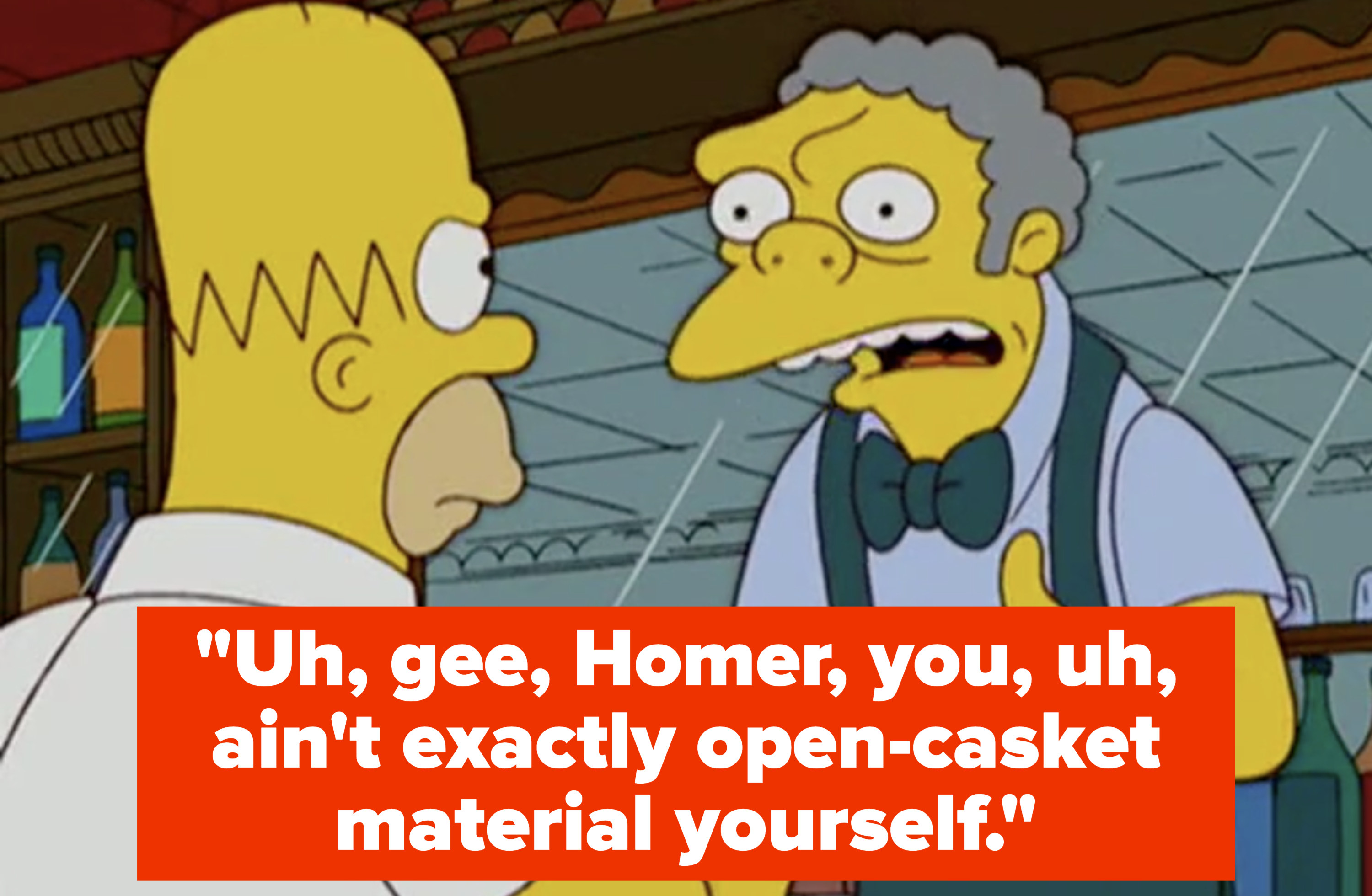 &quot;Uh, gee, Homer, you, uh, ain&#x27;t exactly open-casket material yourself&quot;