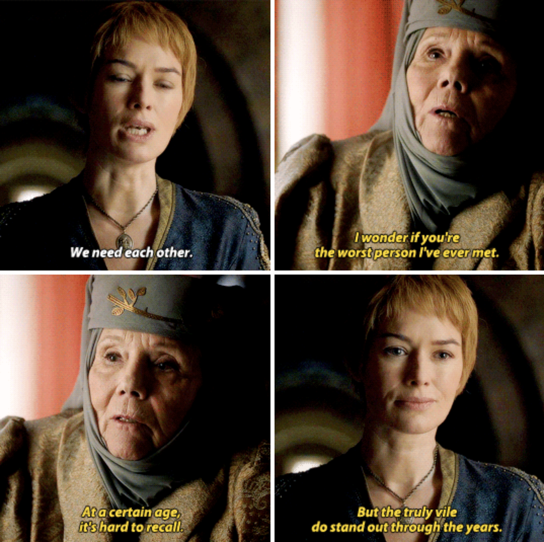 Cersei saying, &quot;We need to each other&quot; and Olenna responding, &quot;I wonder if you&#x27;re the worst person I&#x27;ve ever met. At a certain age, it&#x27;s hard to recall. But the truly vile do stand out through the years&quot;