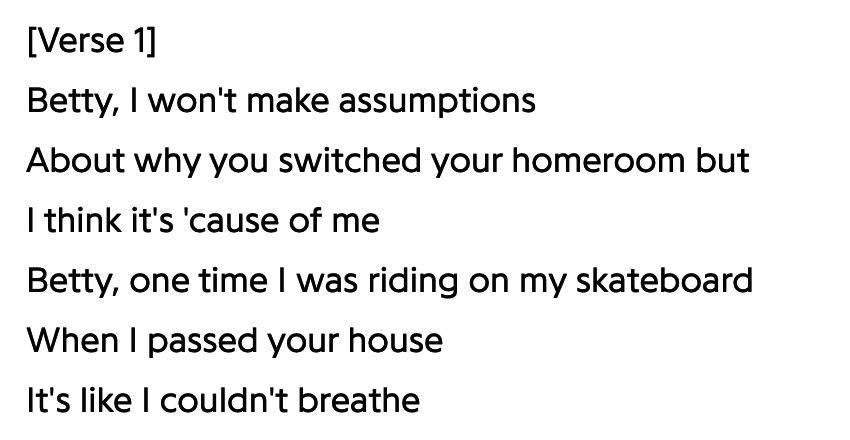 Betty lyrics: &quot;Betty I won&#x27;t make assumptions about why you switched your homeroom but I think it&#x27;s &#x27;cause of me. Betty, one time I was riding on my skateboard when I passed your house, it&#x27;s like I couldn&#x27;t breathe&quot;