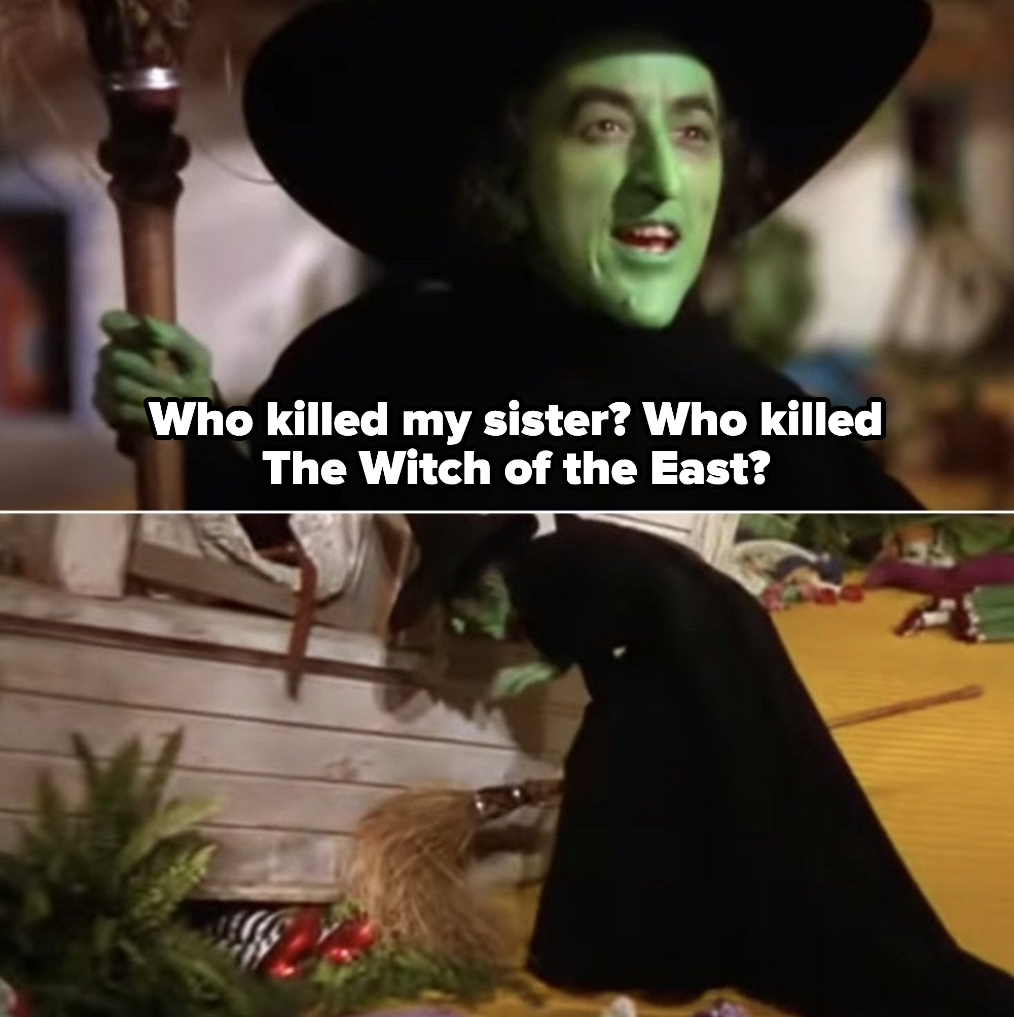 The Wicked Witch of the West angrily asking Dorothy who killed her sister; Wicked Witch of the West going to the house, looking at her dead sister&#x27;s legs wearing the ruby slippers trapped underneath the house