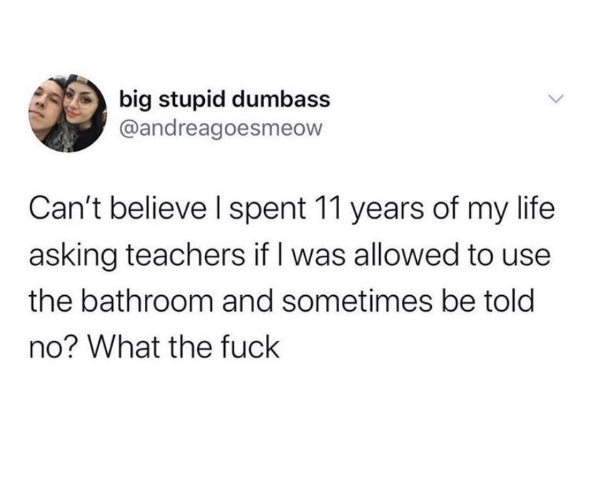 Tweet reading &quot;Can&#x27;t believe I spent 11 years of my life asking teachers if i was allowed to use the bathroom and sometimes be told no? What the fuck&quot;