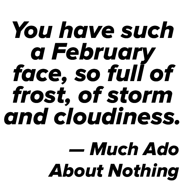 Quote: &quot;You have such a February face, so full of frost, of storm and cloudiness&quot; — Much Ado About Nothing