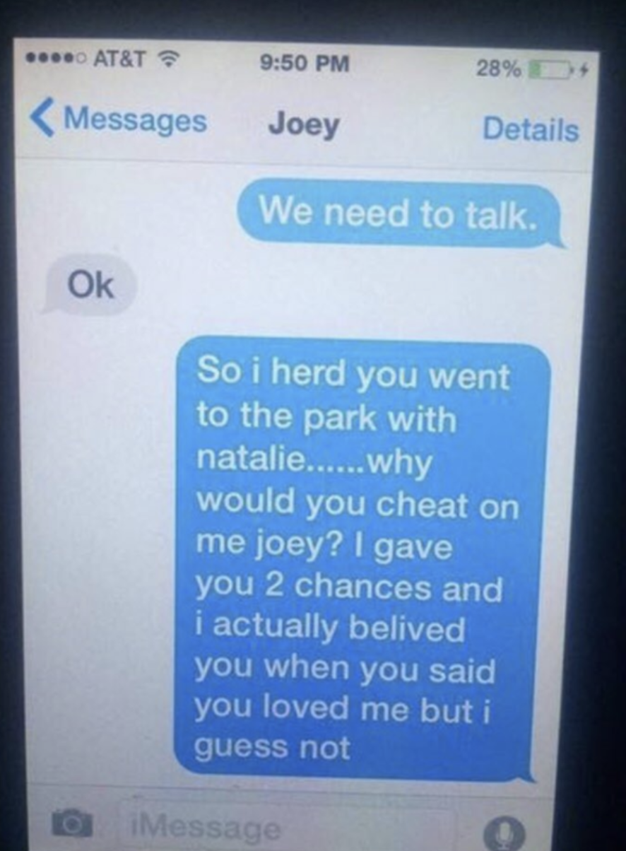 A text message saying, &quot;I heard you went to the park with Natalie. Why would you cheat on me joey? I gave you two chances and I actually believed you when you said you love me, but I guess not.&quot;