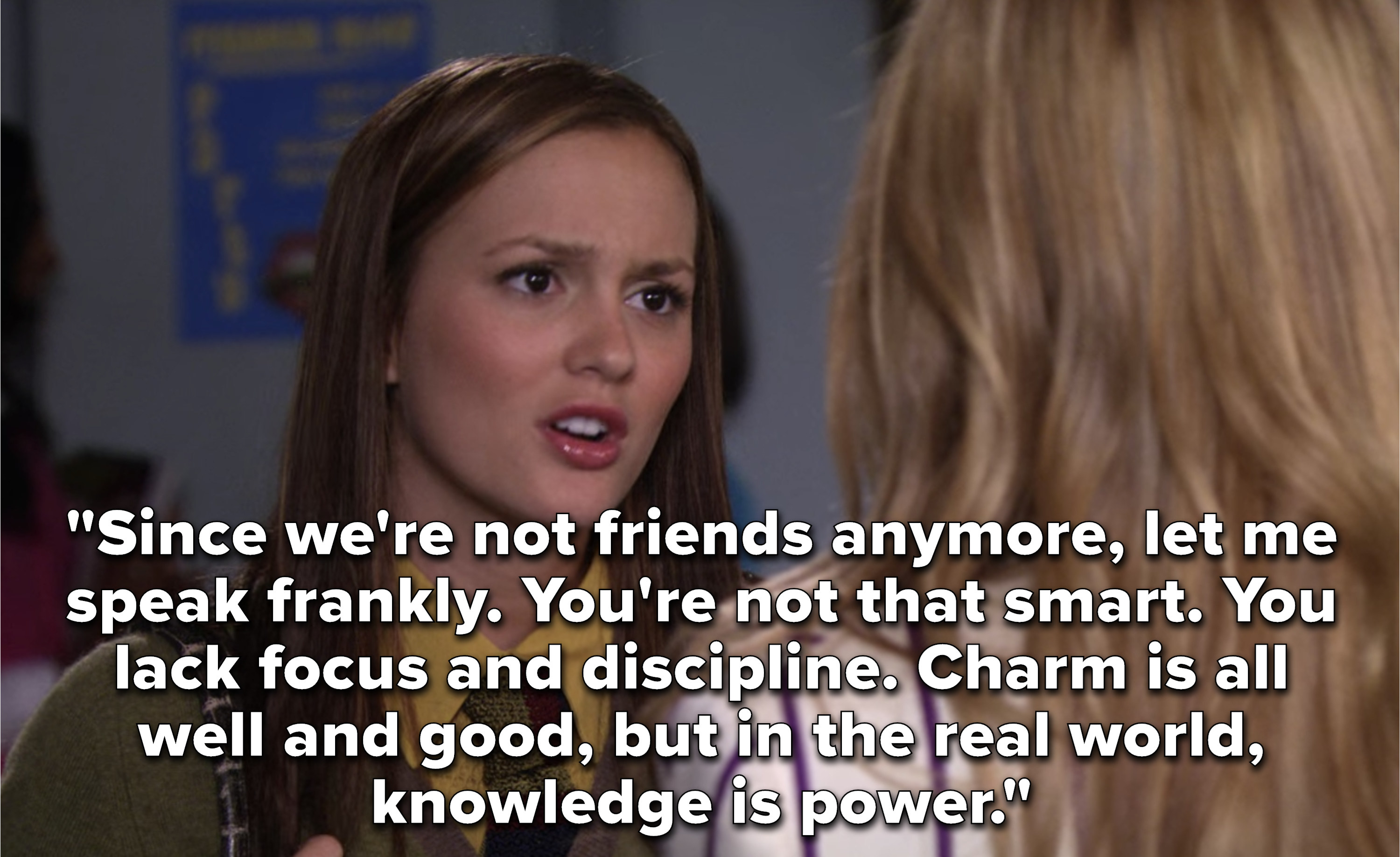 &quot;Since we&#x27;re not friends anymore, let me speak frankly. You&#x27;re not that smart. You lack focus and discipline. Charm is all well and good, but in the real world, knowledge is power&quot;