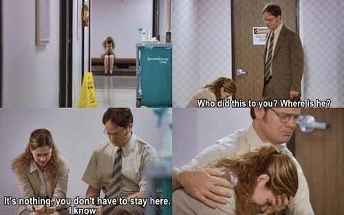 Pam is crying so Dwight comes up to her and asks &quot;Who did this to you? Where is he?&quot; to which Pam responds &quot;It&#x27;s nothing. You don&#x27;t have to stay here&quot; but Dwight stays and hugs her while she cries