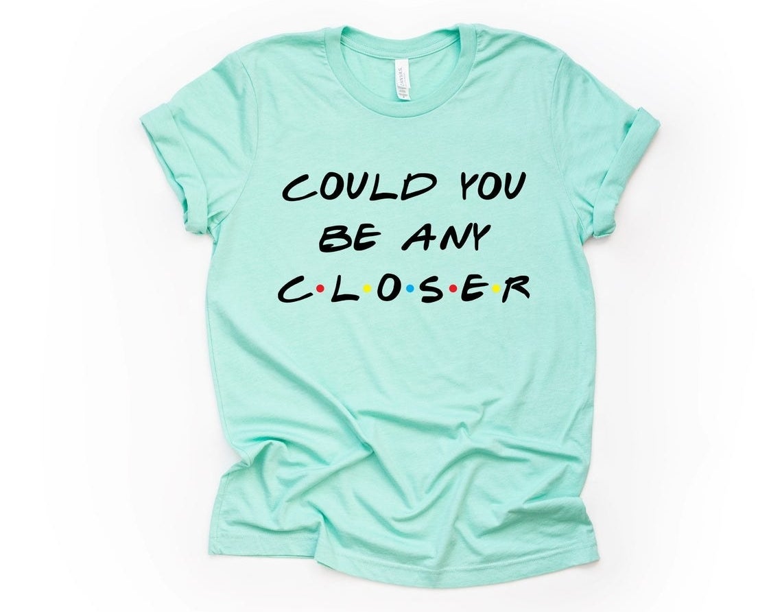 The cotton T-shirt that reads &quot;Could You Be Any Closer&quot; in the Friends TV show font. 