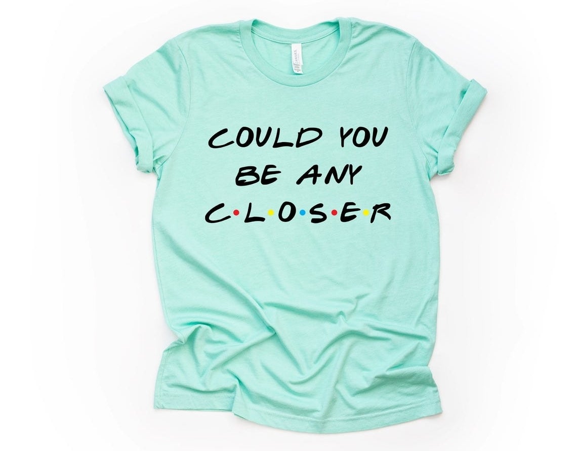 The cotton T-shirt that reads "Could You Be Any Closer" in the Friends TV show font.