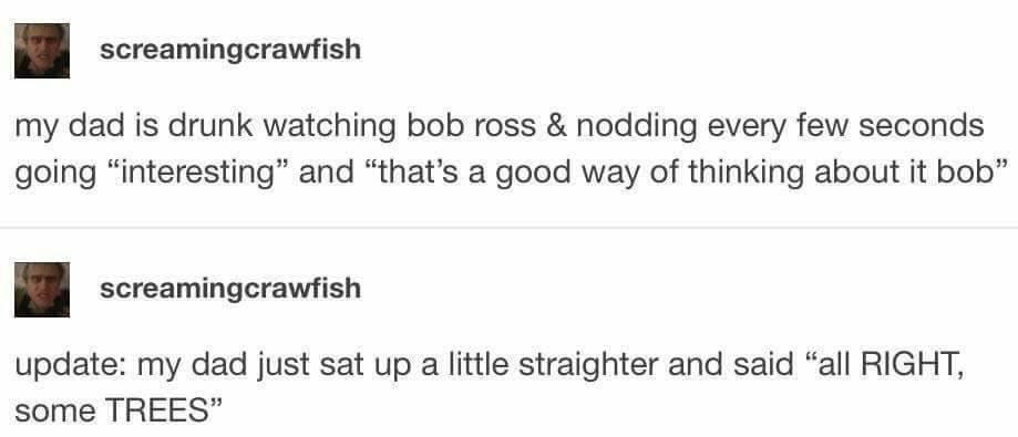 Tumblr post reading, &quot;My dad is drunk watching Bob Ross and nodding every few seconds going &#x27;interesting&#x27; and &#x27;that&#x27;s a good way of thinking about it Bob&#x27;&quot;